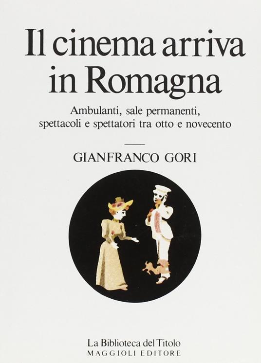 Il cinema arriva in Romagna. Ambulanti, sale permanenti, spettacoli e spettatori tra Otto e Novecento - Gianfranco Miro Gori - copertina