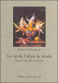 La tavola l'altare la strada. Scenari del cibo in Sicilia - Fatima Giallombardo - copertina