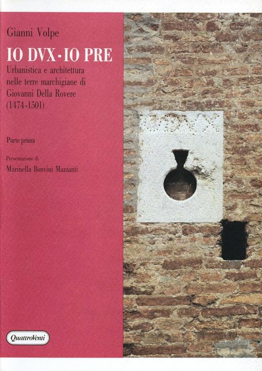 Io dux-io pre. Urbanistica e architettura nelle terre marchigiane di Giovanni Della Rovere (1474-1501). Vol. 1 - Gianni Volpe - copertina