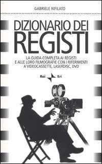 Dizionario dei registi. La guida completa ai registi e alle loro filmografie con i riferimenti a videocassette, laserdisc, DVD - Gabriele Rifilato - copertina