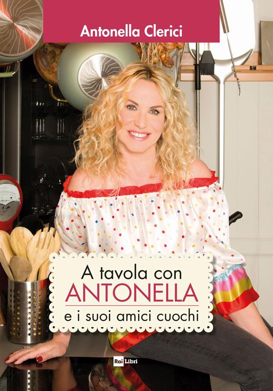 A tavola con Antonella e i suoi amici cuochi - Antonella Clerici - copertina