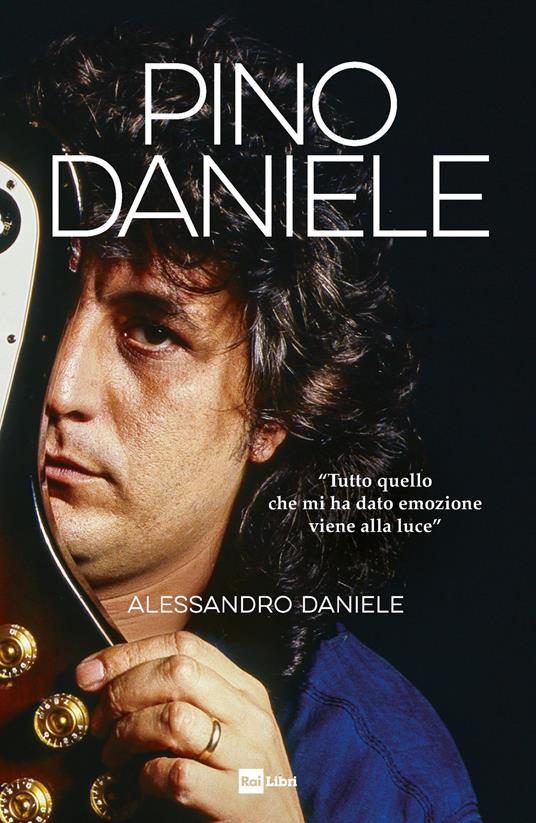 Pino Daniele. «Tutto quello che mi ha dato emozione viene alla luce» -  Daniele Alessandro - Libro - Rai Libri 