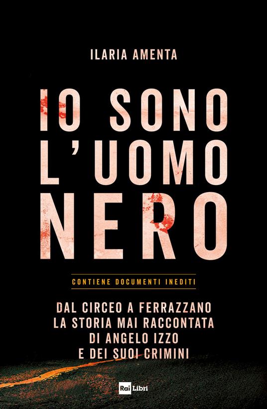 Io sono l'uomo nero. Dal Circeo a Ferrazzano, la storia mai raccontata di Angelo Izzo e dei suoi crimini - Ilaria Amenta - copertina