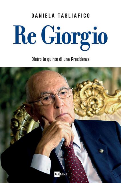 Re Giorgio. Dietro le quinte di una Presidenza - Daniela Tagliafico - copertina