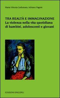 Tra realtà e immaginazione. La violenza nella vita quotidiana di bambini, adoelscenti e giovani - M. Vittoria Carbonara,Adriano Pagnin - copertina