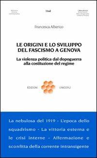 Le origini e lo sviluppo del fascismo a Genova. La violenza politica dal dopoguerra alla costituzione del regime - Francesca Alberico - copertina