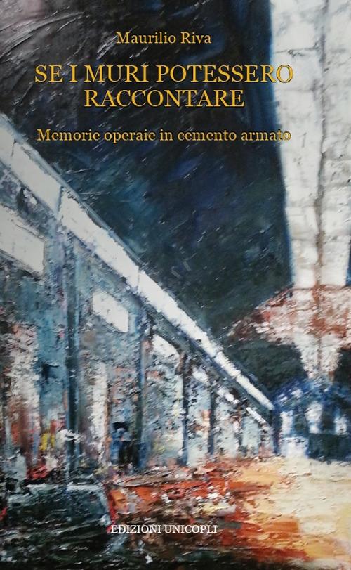 Se i muri potessero raccontare. Memorie operaie in cemento armato - Maurilio Riva - copertina