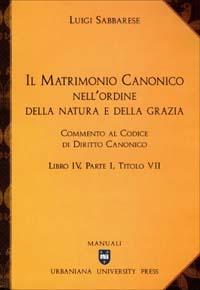 Il matrimonio canonico nell'ordine della natura e della grazia. Commento al Codice di Diritto Canonico Libro IV, Parte I, Titolo VII - Luigi Sabbarese - copertina