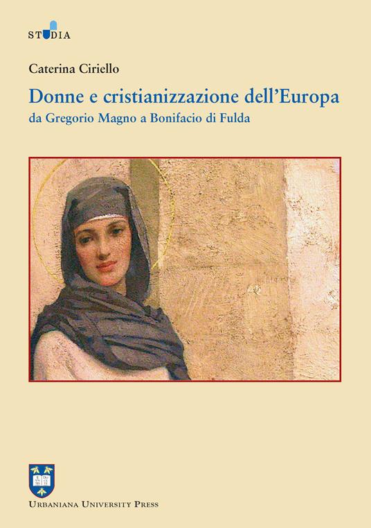 Donne e cristianizzazione dell'Europa. Da Gregorio Magno a Bonifacio di Fulda - Caterina Ciriello - copertina