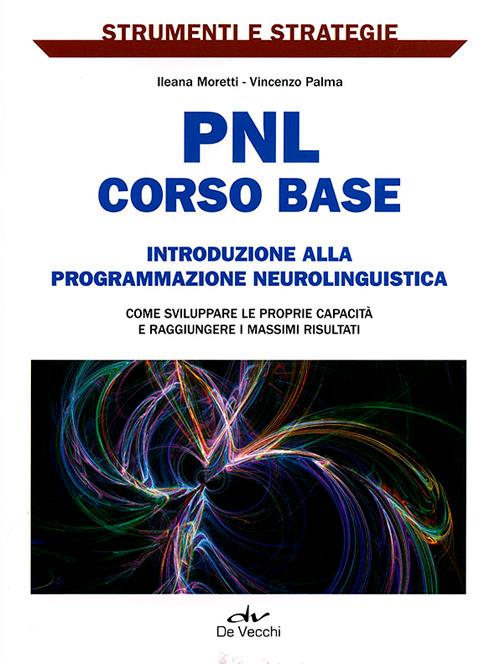 PNL: corso base. Introduzione alla programmazione neurolinguistica. Come sviluppare le proprie capacità e raggiungere i massimi risultati. - Ileana Moretti,Vincenzo Palma - copertina