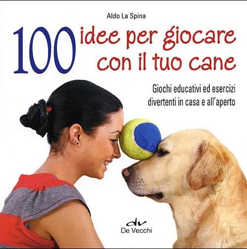100 idee per giocare con il tuo cane. Giochi educativi ed esercizi  divertenti in casa e all'aperto - Aldo La Spina - Libro - De Vecchi - I  superpratici | IBS