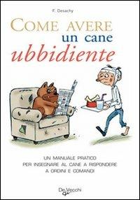 Come avere un cane ubbidiente. Un manuale pratico per insegnare al cane a rispondere a ordini e comandi - Florence Desachy - copertina