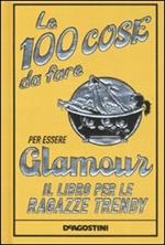 Le 100 cose da fare per essere glamour. Il libro per le ragazze trendy