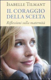 Il coraggio della scelta. Riflessioni sulla maternità - Isabelle Tilmant - copertina