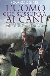 L' uomo che sussurra ai cani. Come educare il tuo cane usando il suo stesso linguaggio - Graeme Sims - copertina