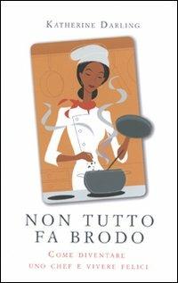 Non tutto fa brodo. Come diventare uno chef e vivere felici - Katherine Darling - copertina