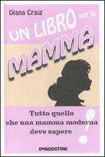 Un libro per la mamma. Tutto quello che una mamma moderna deve sapere