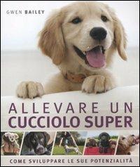 Allevare un cucciolo super. Come sviluppare le sue potenzialità - Gwen  Bailey - Libro - De Agostini - Conoscere gli animali | IBS
