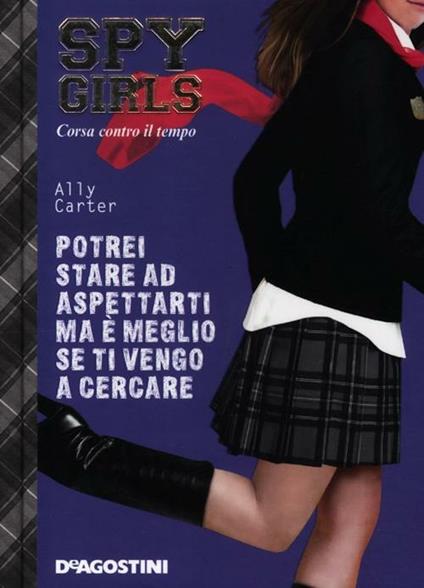 Potrei stare ad aspettarti ma è meglio se ti vengo a cercare. Corsa contro il tempo. Spy Girls. Vol. 5 - Ally Carter - copertina