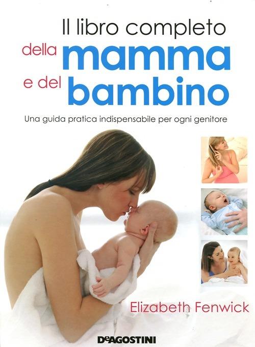 Il libro completo della mamma e del bambino. Una guida pratica  indispensabile per ogni genitore. Ediz. illustrata - Elizabeth Fenwick -  Libro - De Agostini 