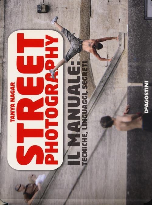 Street photography. Il manuale: tecniche, linguaggi, segreti - Tanya Nagar - copertina