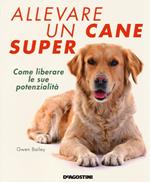 Allevare un cane super. Come liberare le sue potenzialità