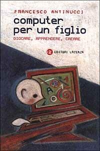 Computer per un figlio. Giocare, apprendere, creare - Francesco Antinucci - copertina