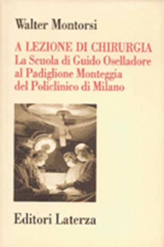 A lezione di chirurgia. La scuola di Guido Oselladore al Padiglione Monteggia del Policlinico di Milano - Walter Montorsi - copertina