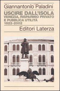 Uscire dall'isola. Venezia, risparmio privato e pubblica utilità. 1822-2002 - Giannantonio Paladini - copertina