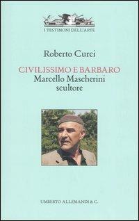 Civilissimo e barbaro. Marcello Mascherini scultore - Roberto Curci - copertina