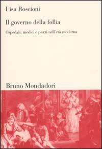 Il governo della follia. Ospedali, medici e pazzi nell'età moderna - Lisa Roscioni - copertina