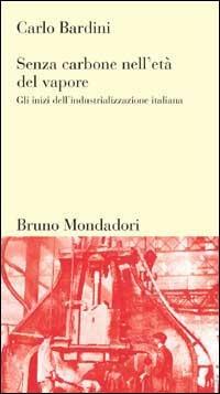 Senza carbone nell'età del vapore. Gli inizi dell'industrializzazione italiana - Carlo Bardini - copertina