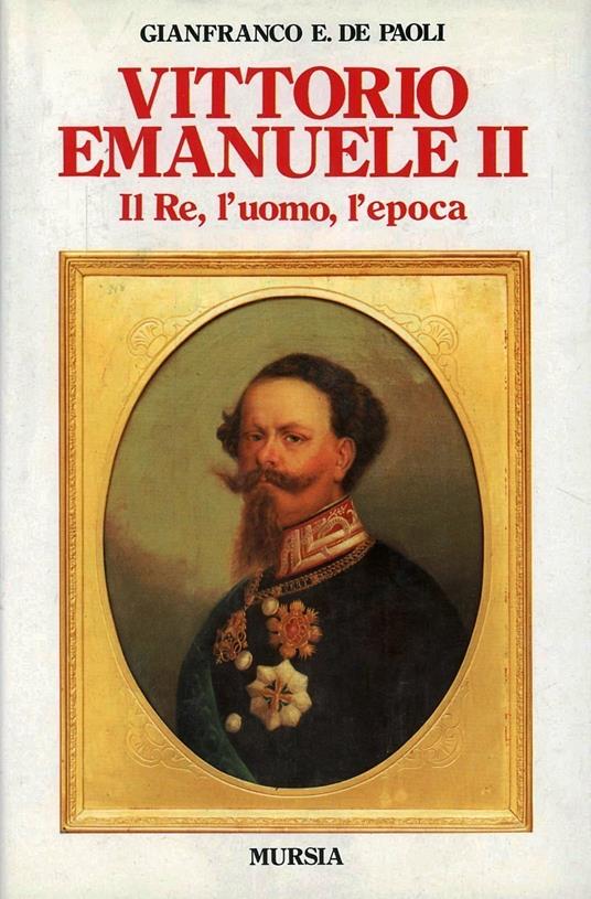 Vittorio Emanuele II. Il re, l'uomo, l'epoca - Gianfranco De Paoli - copertina