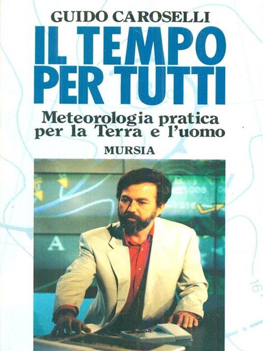 Il tempo per tutti. Meteorologia pratica per la terra e l'uomo - Guido Caroselli - copertina