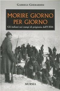 Morire giorno per giorno. Gli italiani nei campi di prigionia dell'URSS - Gabriele Gherardini - copertina