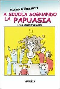 A scuola sognando la Papuasia. Errori e orrori tra i banchi - Daniela D'Alessandro - copertina