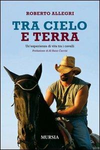 Tra cielo e terra. Un'esperienza di vita tra i cavalli - Roberto Allegri - copertina