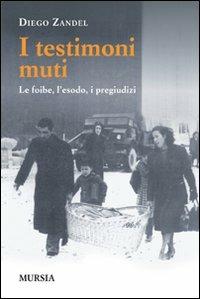 I testimoni muti. Le foibe, l'esodo, i pregiudizi - Diego Zandel - copertina