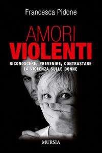 Amori violenti. Riconoscere, prevenire, contrastare la violenza sulle donne - Francesca Pidone - copertina