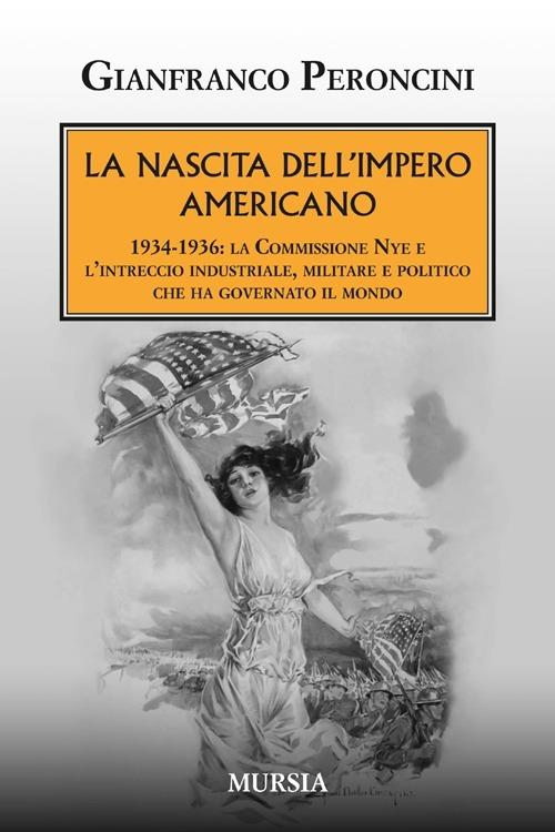 La nascita dell'impero americano. 1934-1936: la Commissione Nye e l'intreccio industriale, militare e politico che ha governato il mondo - Gianfranco Peroncini - copertina