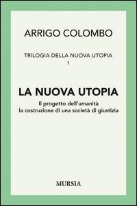 Trilogia della nuova utopia. Vol. 1: La nuova utopia. Il progetto dell'umanità, la costruzione di una società di giustizia - Arrigo Colombo - copertina