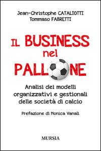 Il business nel pallone. Analisi dei modelli organizzativi e gestionali delle società di calcio - Jean-Christophe Cataliotti,Tommaso Fabretti - copertina