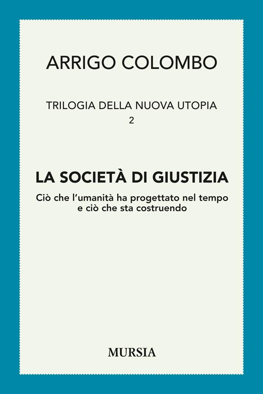 Trilogia della nuova utopia. Vol. 2: La società di giustizia. Ciò che l'umanità ha progettato nel tempo e ciò che sta costruendo. - Arrigo Colombo - copertina