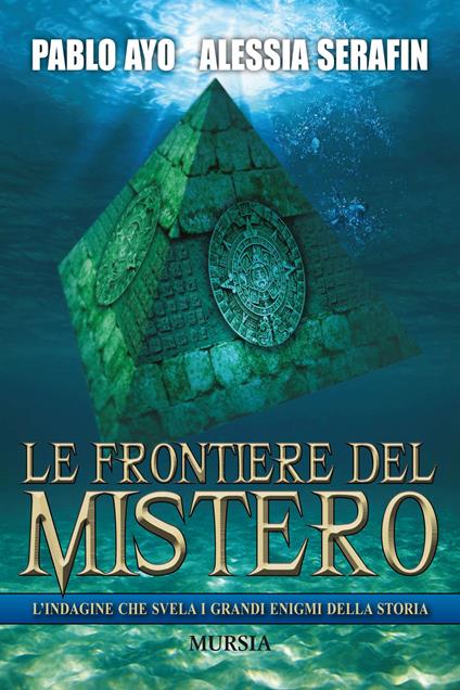 Le frontiere del mistero. L’indagine che svela i grandi enigmi della storia - Pablo Ayo,Alessia Serafin - copertina