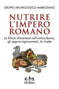 Image of Nutrire l'impero romano. La filiera alimentare nell'antica Roma, gli approvvigionamenti, le ricette