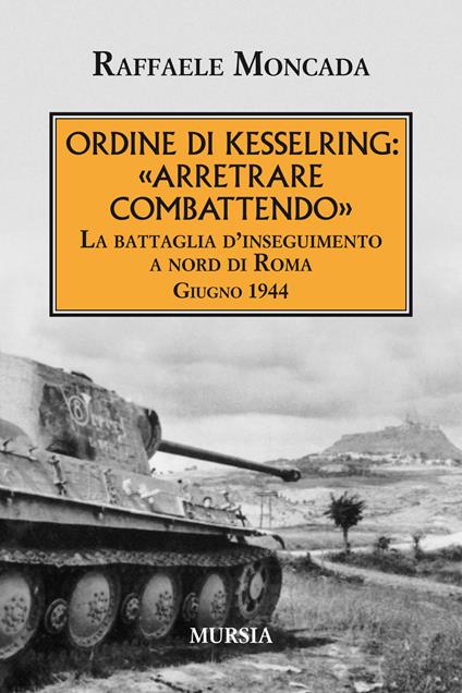 Ordine di Kesslring: «Arretrare combattendo». La battaglia d'inseguimento a Nord di Roma. Giugno 1944 - Raffaele Moncada - copertina
