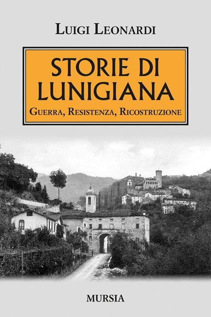 Storie di Lunigiana. Guerra, resistenza, ricostruzione - Luigi Leonardi - copertina