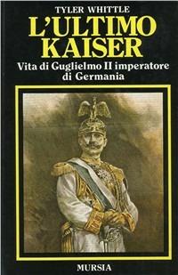 L'ultimo Kaiser. Vita di Guglielmo II imperatore di Germania - Tyler Whittle - copertina