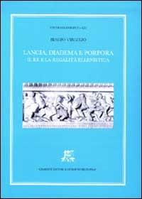 Lancia, diadema e porpora. Il re e la regalità ellenistica - Biagio Virgilio - copertina