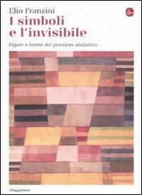 I simboli e l'invisibile. Figure e forme del pensiero simbolico. Ediz. illustrata - Elio Franzini - copertina